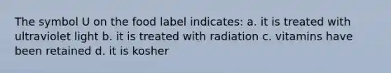 The symbol U on the food label indicates: a. it is treated with ultraviolet light b. it is treated with radiation c. vitamins have been retained d. it is kosher