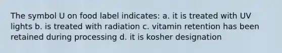 The symbol U on food label indicates: a. it is treated with UV lights b. is treated with radiation c. vitamin retention has been retained during processing d. it is kosher designation