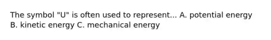 The symbol "U" is often used to represent... A. potential energy B. kinetic energy C. mechanical energy