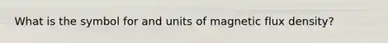 What is the symbol for and units of magnetic flux density?