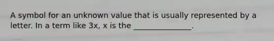 A symbol for an unknown value that is usually represented by a letter. In a term like 3x, x is the _______________.