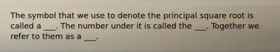 The symbol that we use to denote the principal square root is called a ___. The number under it is called the ___. Together we refer to them as a ___.