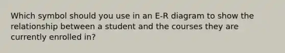 Which symbol should you use in an E-R diagram to show the relationship between a student and the courses they are currently enrolled in?