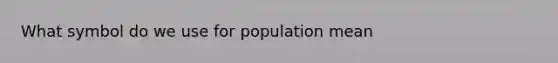 What symbol do we use for population mean