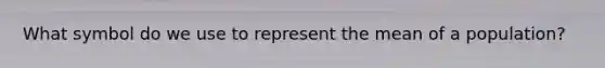 What symbol do we use to represent the mean of a population?