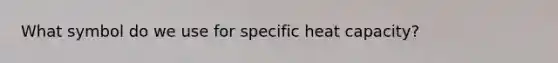 What symbol do we use for specific heat capacity?