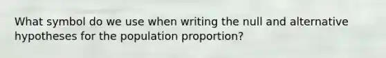 What symbol do we use when writing the null and alternative hypotheses for the population proportion?