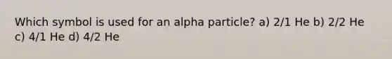 Which symbol is used for an alpha particle? a) 2/1 He b) 2/2 He c) 4/1 He d) 4/2 He