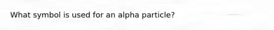 What symbol is used for an alpha particle?