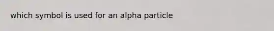 which symbol is used for an alpha particle