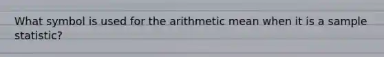 What symbol is used for the arithmetic mean when it is a sample statistic?