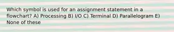 Which symbol is used for an assignment statement in a flowchart? A) Processing B) I/O C) Terminal D) Parallelogram E) None of these