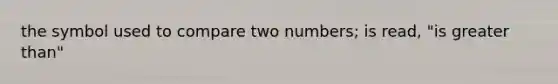 the symbol used to compare two numbers; is read, "is greater than"