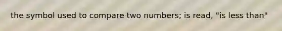 the symbol used to compare two numbers; is read, "is less than"