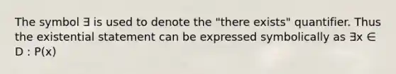 The symbol ∃ is used to denote the "there exists" quantifier. Thus the existential statement can be expressed symbolically as ∃x ∈ D : P(x)