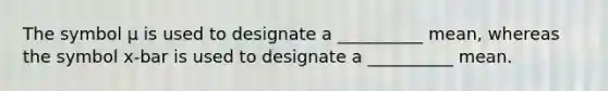 The symbol μ is used to designate a __________ mean, whereas the symbol x-bar is used to designate a __________ mean.