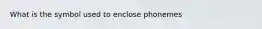 What is the symbol used to enclose phonemes