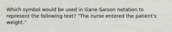 Which symbol would be used in Gane-Sarson notation to represent the following text? "The nurse entered the patient's weight."