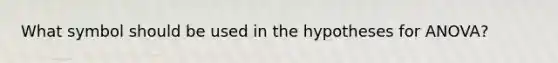 What symbol should be used in the hypotheses for ANOVA?