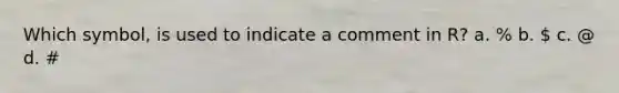 Which symbol, is used to indicate a comment in R? a. % b.  c. @ d. #