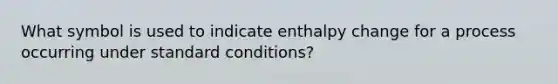 What symbol is used to indicate enthalpy change for a process occurring under standard conditions?