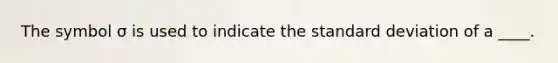 The symbol σ is used to indicate the standard deviation of a ____.