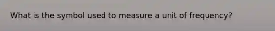 What is the symbol used to measure a unit of frequency?