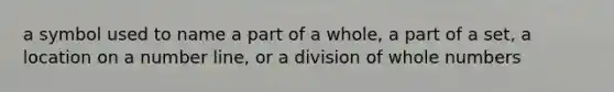 a symbol used to name a part of a whole, a part of a set, a location on a number line, or a division of whole numbers