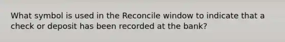 What symbol is used in the Reconcile window to indicate that a check or deposit has been recorded at the bank?