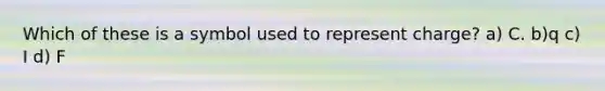 Which of these is a symbol used to represent charge? a) C. b)q c) I d) F