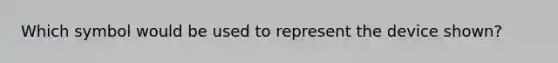 Which symbol would be used to represent the device shown?