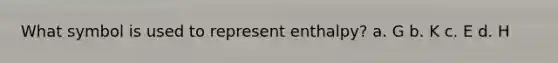 What symbol is used to represent enthalpy? a. G b. K c. E d. H