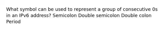 What symbol can be used to represent a group of consecutive 0s in an IPv6 address? Semicolon Double semicolon Double colon Period