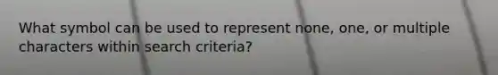 What symbol can be used to represent none, one, or multiple characters within search criteria?