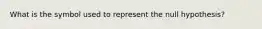 What is the symbol used to represent the null hypothesis?