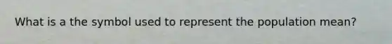 What is a the symbol used to represent the population mean?