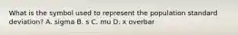 What is the symbol used to represent the population standard​ deviation? A. sigma B. s C. mu D. x overbar