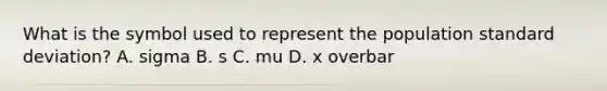 What is the symbol used to represent the population standard​ deviation? A. sigma B. s C. mu D. x overbar