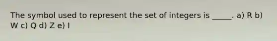 The symbol used to represent the set of integers is _____. a) R b) W c) Q d) Z e) I