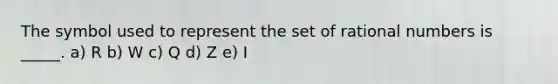 The symbol used to represent the set of <a href='https://www.questionai.com/knowledge/kzwMPTeprZ-rational-numbers' class='anchor-knowledge'>rational numbers</a> is _____. a) R b) W c) Q d) Z e) I