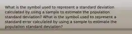 What is the symbol used to represent a standard deviation calculated by using a sample to estimate the population standard deviation? What is the symbol used to represent a standard error calculated by using a sample to estimate the population standard deviation?