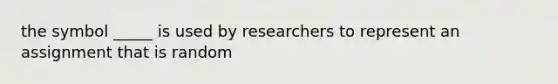 the symbol _____ is used by researchers to represent an assignment that is random