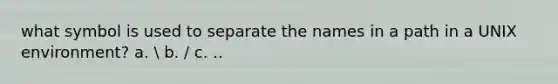 what symbol is used to separate the names in a path in a UNIX environment? a.  b. / c. ..
