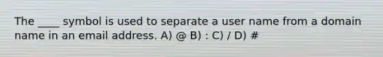 The ____ symbol is used to separate a user name from a domain name in an email address. A) @ B) : C) / D) #