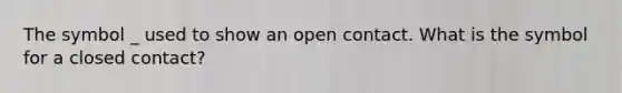 The symbol _ used to show an open contact. What is the symbol for a closed contact?