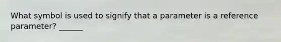 What symbol is used to signify that a parameter is a reference parameter? ______