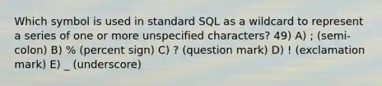 Which symbol is used in standard SQL as a wildcard to represent a series of one or more unspecified characters? 49) A) ; (semi-colon) B) % (percent sign) C) ? (question mark) D) ! (exclamation mark) E) _ (underscore)