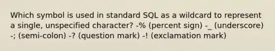 Which symbol is used in standard SQL as a wildcard to represent a single, unspecified character? -% (percent sign) -_ (underscore) -; (semi-colon) -? (question mark) -! (exclamation mark)