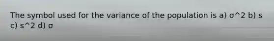 The symbol used for the variance of the population is a) σ^2 b) s c) s^2 d) σ