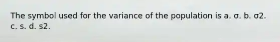 The symbol used for the variance of the population is a. σ. b. σ2. c. s. d. s2.